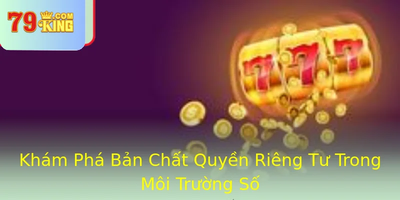Khám Phá Bản Chất Quyền Riêng Tư Trong Môi Trường Số Khám Phá Bản Chất Quyền Riêng Tư Trong Môi Trường Số