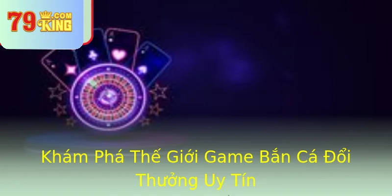 Khám Phá Thế Giới Game Bắn Cá Đổi Thưởng Uy Tín Khám Phá Thế Giới Game Bắn Cá Đổi Thưởng Uy Tín