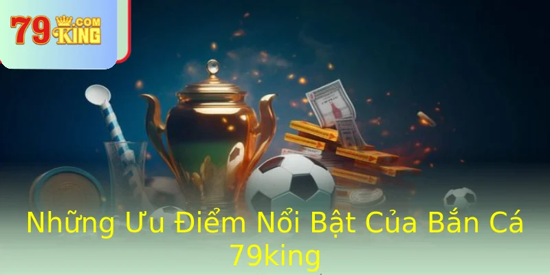 Những Ưu Điểm Nổi Bật Của Bắn Cá 79king Những Ưu Điểm Nổi Bật Của Bắn Cá 79king